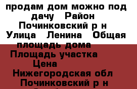 продам дом можно под дачу › Район ­ Починковский р-н › Улица ­ Ленина › Общая площадь дома ­ 36 › Площадь участка ­ 40 › Цена ­ 250 000 - Нижегородская обл., Починковский р-н, Симбухово с. Недвижимость » Дома, коттеджи, дачи продажа   . Нижегородская обл.